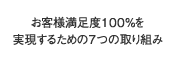 お客様満足度100％を実現するための7つの取り組み